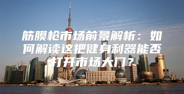 筋膜枪市场前景解析：如何解读这把健身利器能否打开市场大门？