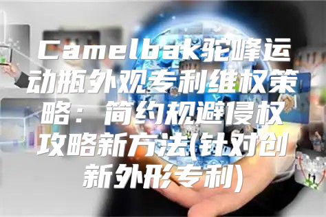 Camelbak驼峰运动瓶外观专利维权策略：简约规避侵权攻略新方法(针对创新外形专利)