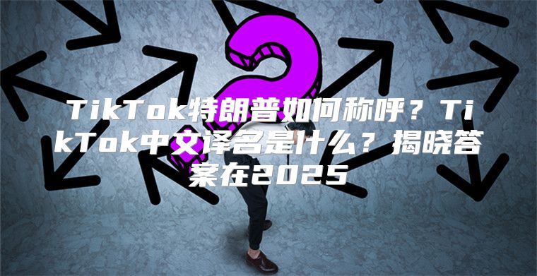 TikTok特朗普如何称呼？TikTok中文译名是什么？揭晓答案在2025