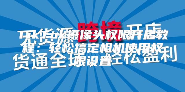 TikTok摄像头权限开启教程：轻松搞定相机使用权限设置