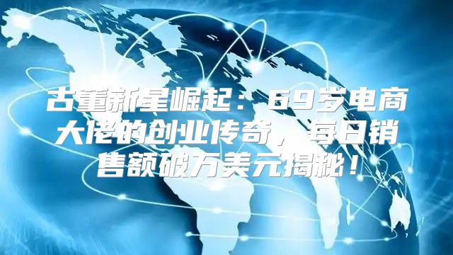 古董新星崛起：69岁电商大佬的创业传奇，每日销售额破万美元揭秘！