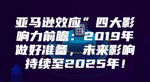 亚马逊效应”四大影响力前瞻：2019年做好准备，未来影响持续至2025年！
