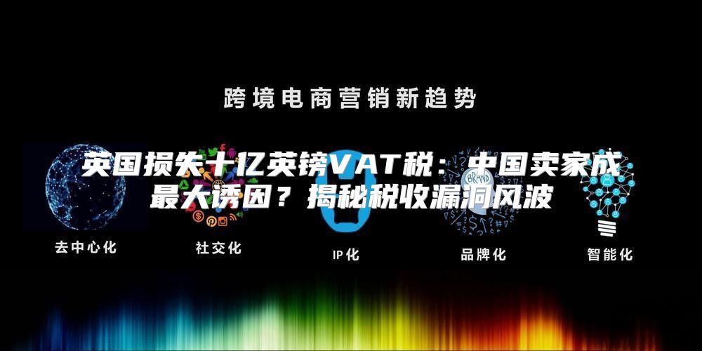 英国损失十亿英镑VAT税：中国卖家成最大诱因？揭秘税收漏洞风波