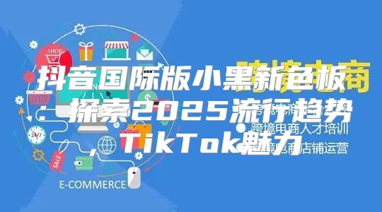 抖音国际版小黑新色板：探索2025流行趋势，TikTok魅力