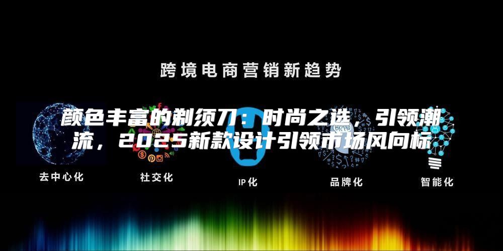 颜色丰富的剃须刀：时尚之选，引领潮流，2025新款设计引领市场风向标