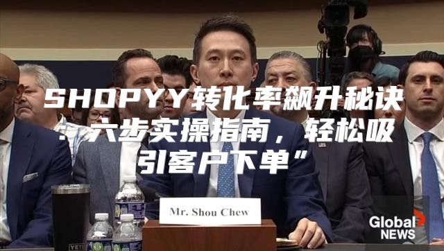 SHOPYY转化率飙升秘诀：六步实操指南，轻松吸引客户下单”
