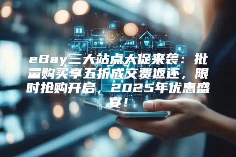 eBay三大站点大促来袭：批量购买享五折成交费返还，限时抢购开启，2025年优惠盛宴！