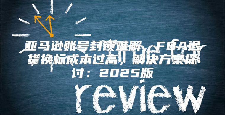 亚马逊账号封锁难解，FBA退货换标成本过高，解决方案探讨：2025版