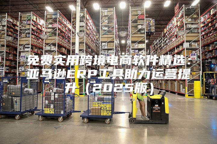 免费实用跨境电商软件精选：亚马逊ERP工具助力运营提升2025版