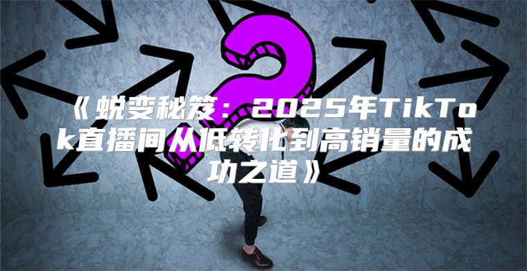 蜕变秘笈：2025年TikTok直播间从低转化到高销量的成功之道