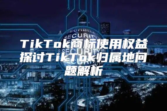 TikTok商标使用权益探讨TikTok归属地问题解析