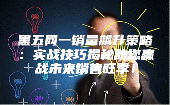 黑五网一销量飙升策略：实战技巧揭秘助您赢战未来销售旺季！