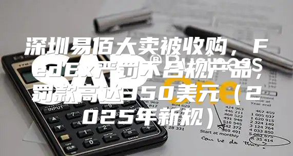 深圳易佰大卖被收购，FedEx严罚不合规产品，罚款高达350美元2025年新规