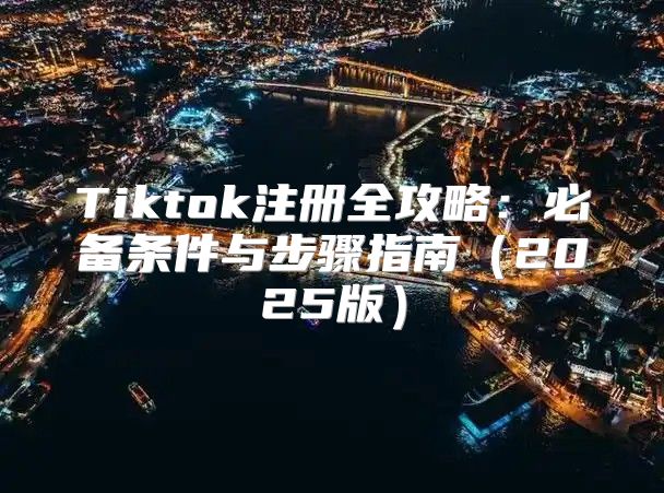 Tiktok注册全攻略：必备条件与步骤指南2025版