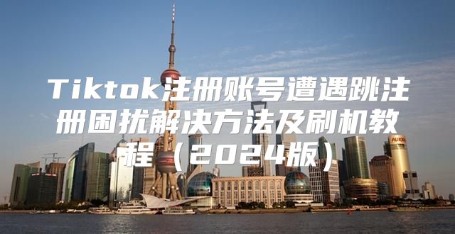 Tiktok注册账号遭遇跳注册困扰解决方法及刷机教程2025版
