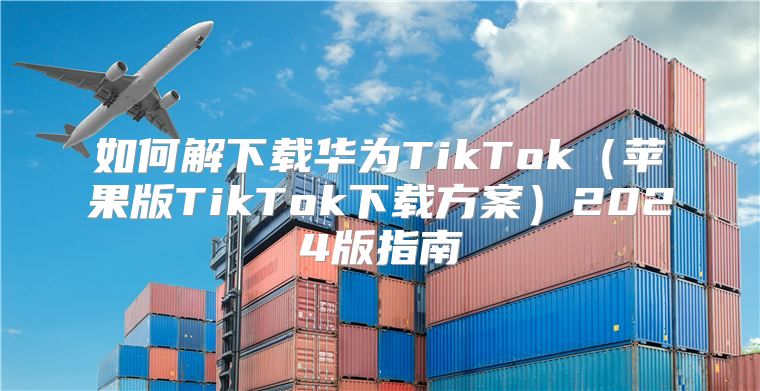如何解下载华为TikTok苹果版TikTok下载方案2025版指南