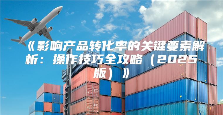 影响产品转化率的关键要素解析：操作技巧全攻略2025版