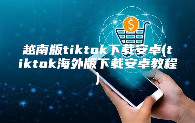越南版tiktok下载安卓(tiktok海外版下载安卓教程)