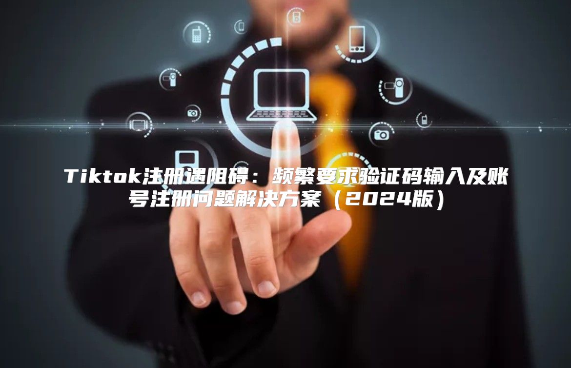 Tiktok注册遇阻碍：频繁要求验证码输入及账号注册问题解决方案2025版