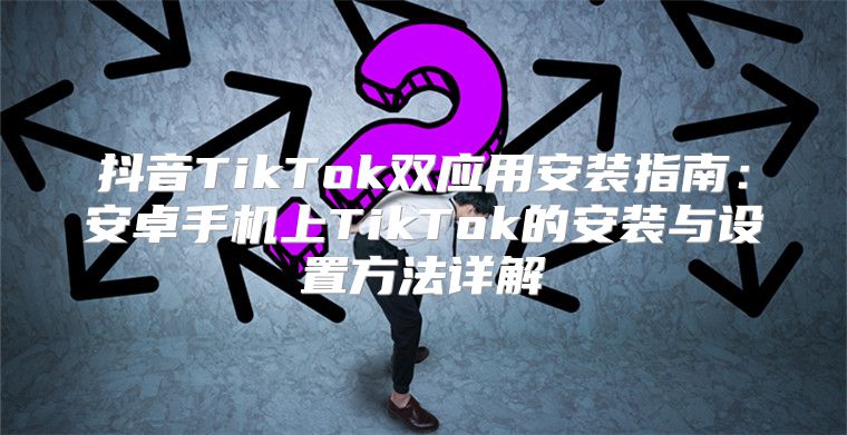 抖音TikTok双应用安装指南：安卓手机上TikTok的安装与设置方法详解