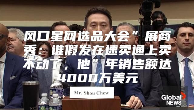 风口星网选品大会”展商秀：谁假发在速卖通上卖不动了，他”年销售额达4000万美元