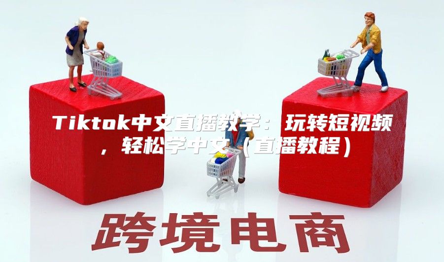 Tiktok中文直播教学：玩转短视频，轻松学中文直播教程