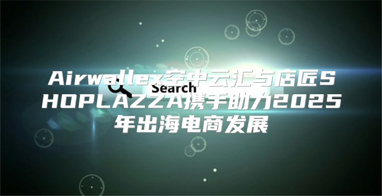 Airwallex空中云汇与店匠SHOPLAZZA携手助力2025年出海电商发展