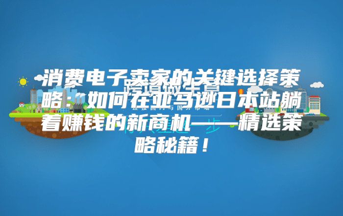消费电子卖家的关键选择策略：如何在亚马逊日本站躺着赚钱的新商机——精选策略秘籍！