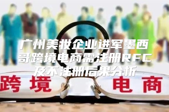 广州美妆企业进军墨西哥跨境电商需注册RFC及不注册后果分析