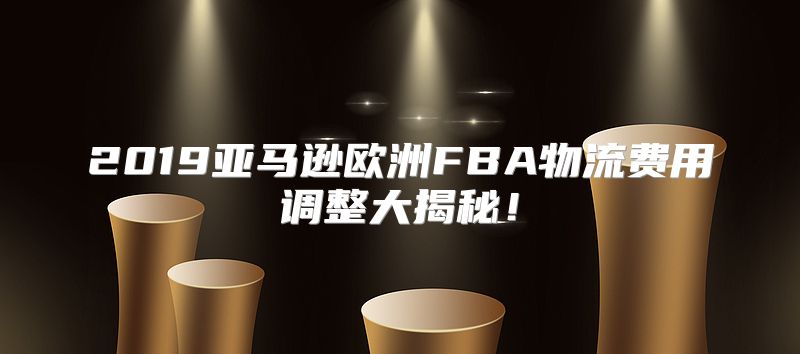 2019亚马逊欧洲FBA物流费用调整大揭秘！