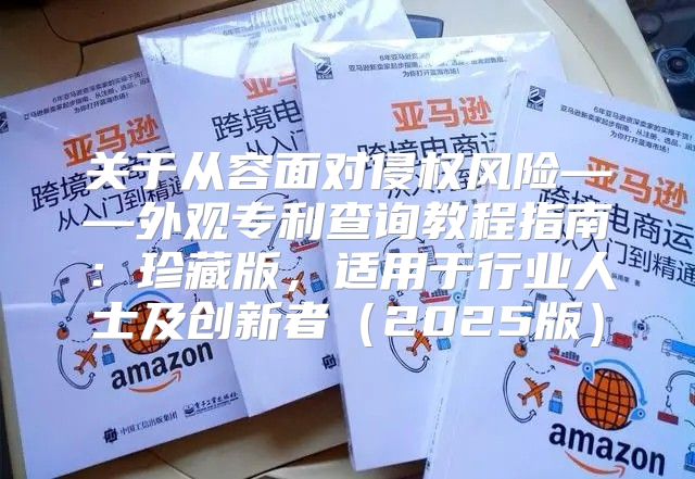 关于从容面对侵权风险——外观专利查询教程指南：珍藏版，适用于行业人士及创新者2025版