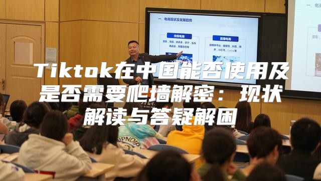 Tiktok在中国能否使用及是否需要爬墙解密：现状解读与答疑解困