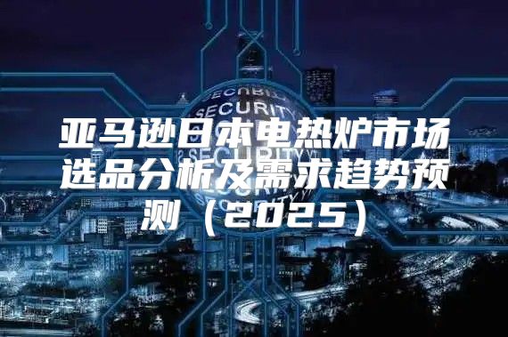 亚马逊日本电热炉市场选品分析及需求趋势预测2025