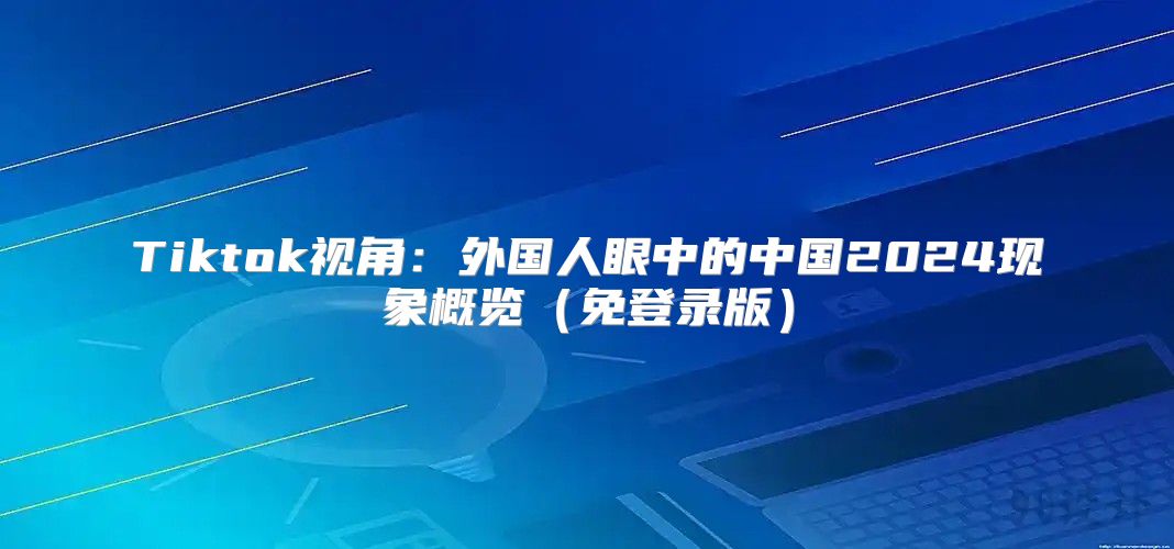 Tiktok视角：外国人眼中的中国2025现象概览免登录版