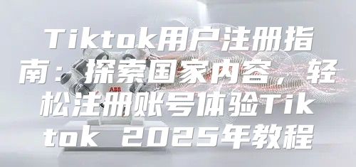 Tiktok用户注册指南：探索国家内容，轻松注册账号体验Tiktok 2025年教程