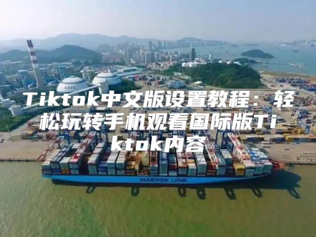 Tiktok中文版设置教程：轻松玩转手机观看国际版Tiktok内容