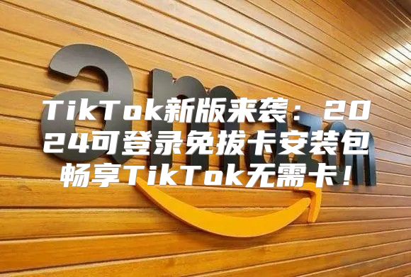 TikTok新版来袭：2025可登录免拔卡安装包畅享TikTok无需卡！