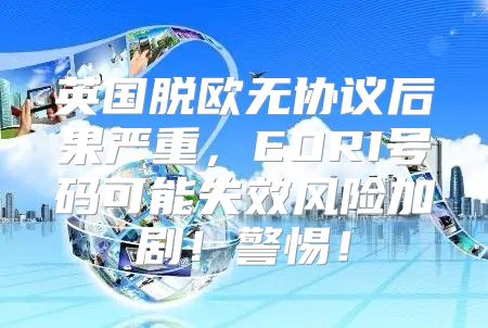 英国脱欧无协议后果严重，EORI号码可能失效风险加剧！警惕！
