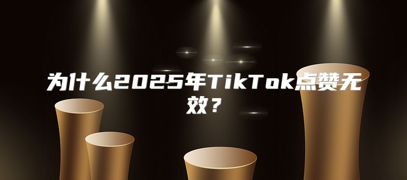 为什么2025年TikTok点赞无效？