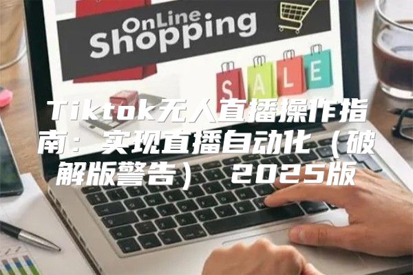 Tiktok无人直播操作指南：实现直播自动化破解版警告 2025版