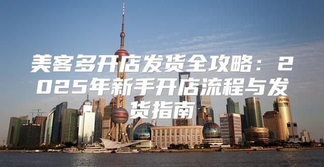 美客多开店发货全攻略：2025年新手开店流程与发货指南