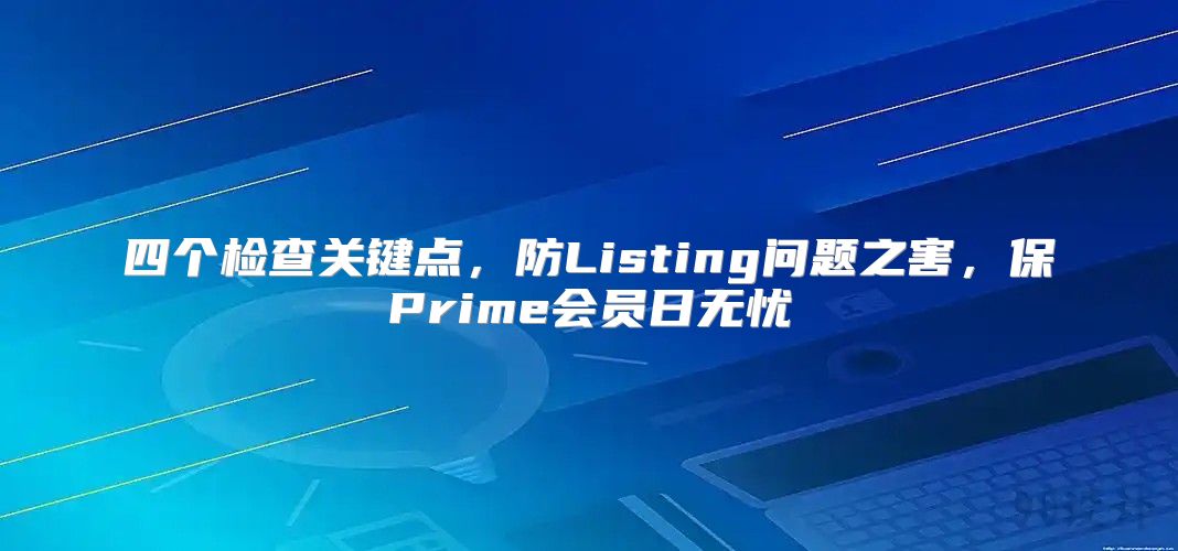 四个检查关键点，防Listing问题之害，保Prime会员日无忧