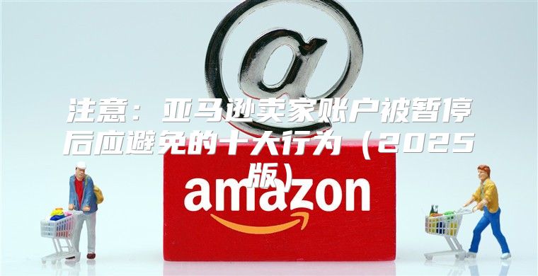 注意：亚马逊卖家账户被暂停后应避免的十大行为2025版