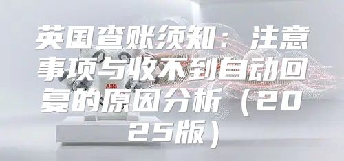 英国查账须知：注意事项与收不到自动回复的原因分析2025版