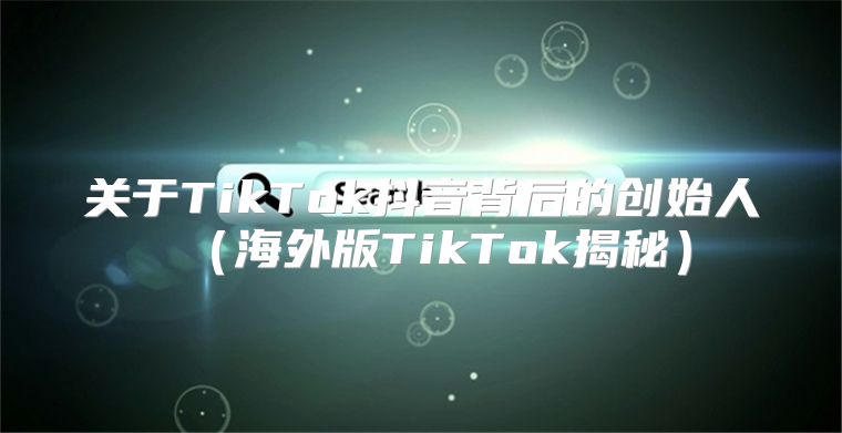 关于TikTok抖音背后的创始人海外版TikTok揭秘