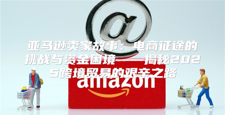 亚马逊卖家故事：电商征途的挑战与资金困境——揭秘2025跨境贸易的艰辛之路