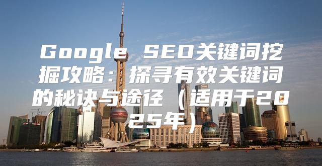 Google SEO关键词挖掘攻略：探寻有效关键词的秘诀与途径适用于2025年