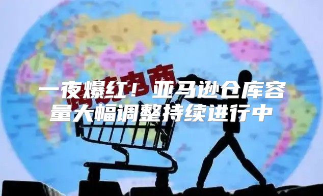 一夜爆红！亚马逊仓库容量大幅调整持续进行中