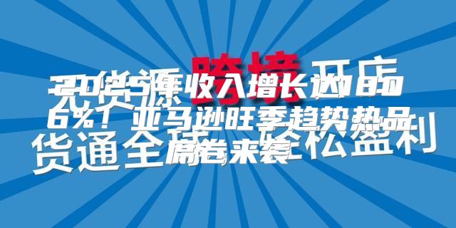 2025年收入增长达1806%！亚马逊旺季趋势热品席卷来袭