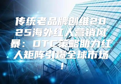 传统老品牌创维2025海外红人营销风暴：DTC策略助力红人矩阵引爆全球市场！